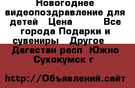 Новогоднее видеопоздравление для детей › Цена ­ 200 - Все города Подарки и сувениры » Другое   . Дагестан респ.,Южно-Сухокумск г.